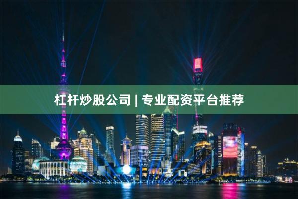 杠杆炒股公司 | 专业配资平台推荐