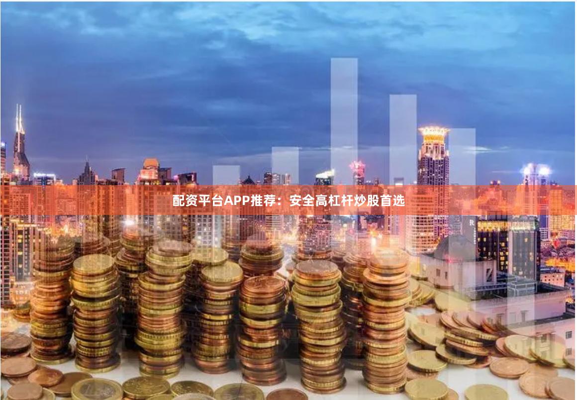 配资平台APP推荐：安全高杠杆炒股首选