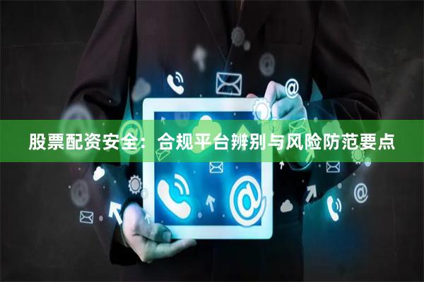 股票配资安全：合规平台辨别与风险防范要点