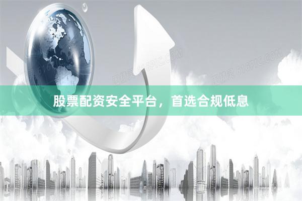 股票配资安全平台，首选合规低息