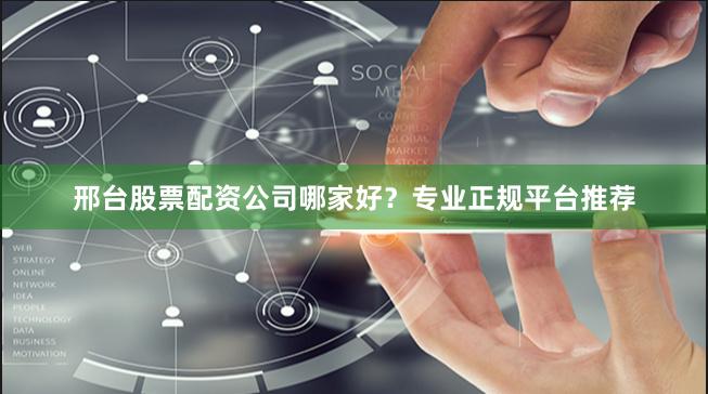 邢台股票配资公司哪家好？专业正规平台推荐
