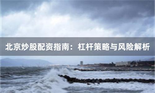 北京炒股配资指南：杠杆策略与风险解析