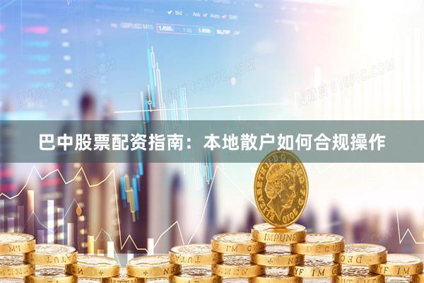 巴中股票配资指南：本地散户如何合规操作