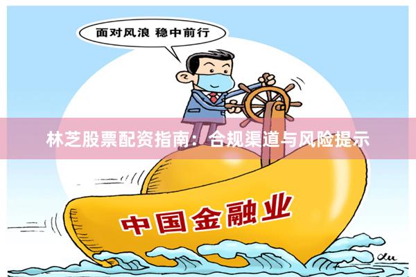 林芝股票配资指南：合规渠道与风险提示