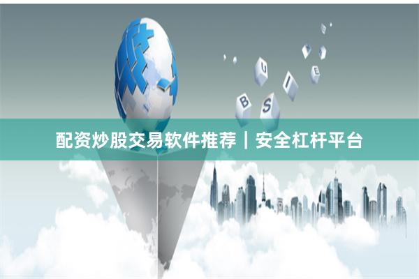 配资炒股交易软件推荐｜安全杠杆平台