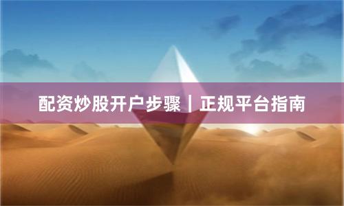 配资炒股开户步骤｜正规平台指南