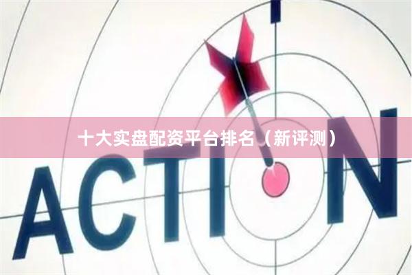 十大实盘配资平台排名（新评测）