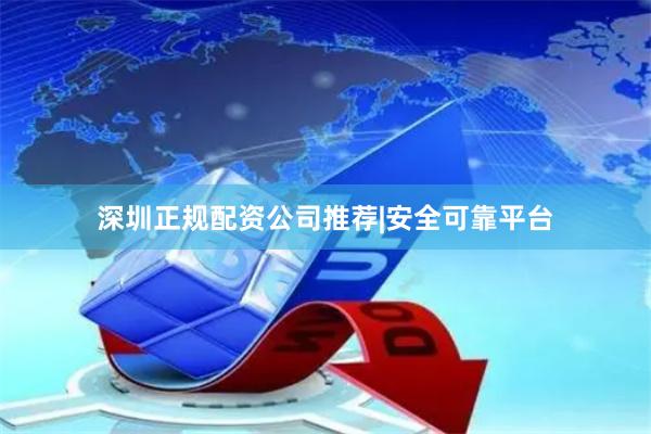 深圳正规配资公司推荐|安全可靠平台