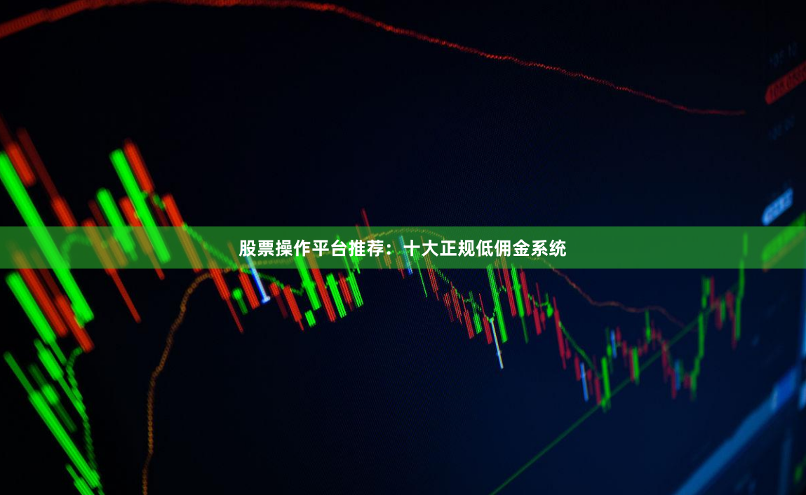 股票操作平台推荐：十大正规低佣金系统
