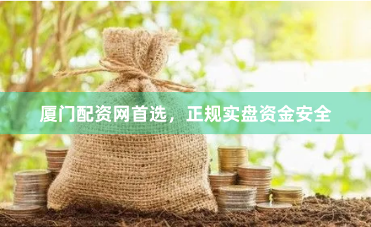 厦门配资网首选，正规实盘资金安全