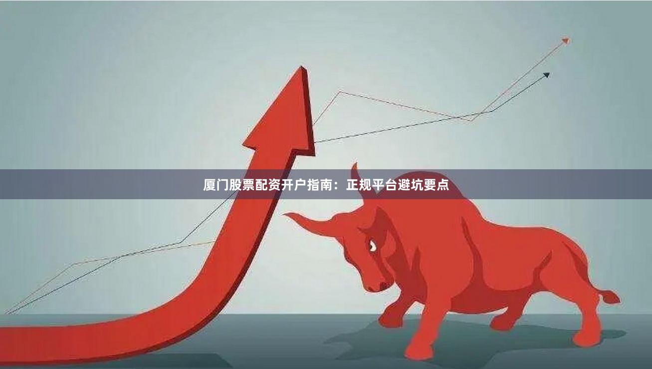 厦门股票配资开户指南：正规平台避坑要点