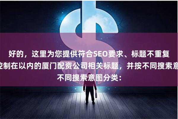 好的，这里为您提供符合SEO要求、标题不重复且字数控制在以内的厦门配资公司相关标题，并按不同搜索意图分类：