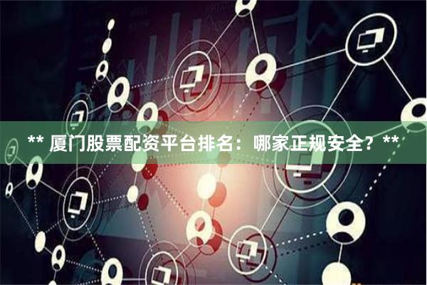 ** 厦门股票配资平台排名：哪家正规安全？**
