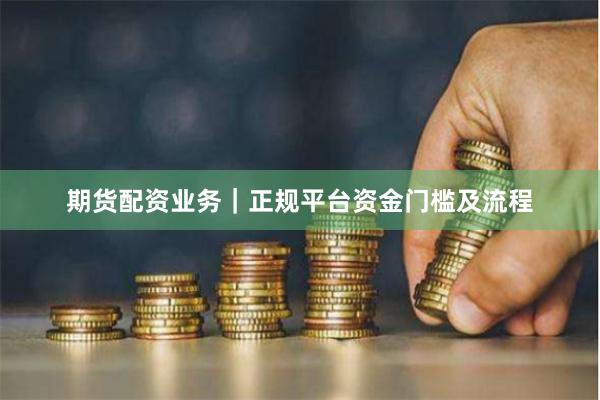 期货配资业务｜正规平台资金门槛及流程