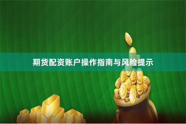期货配资账户操作指南与风险提示